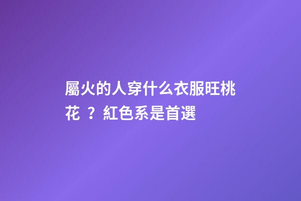 屬火的人穿什么衣服旺桃花？紅色系是首選